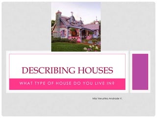DESCRIBING HOUSES
WHAT TYPE OF HOUSE DO YOU LIVE IN?


                          Miss Verushka Andrade V.
 