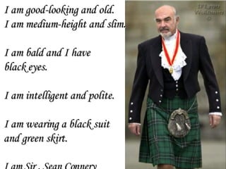 I am good-looking and old. I am medium-height and slim. I am bald and I have  black eyes.  I am intelligent and polite. I am wearing a black suit  and green skirt. I am Sir . Sean Connery 