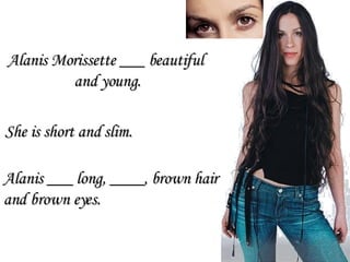 Alanis ___ long, ____, brown hair  and brown eyes. She is short and slim. Alanis Morissette ___ beautiful  and young. 