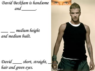 David ____ short, straight, ____  hair and green eyes. ___  __ medium height  and medium built. David Beckham is handsome  and ______. 