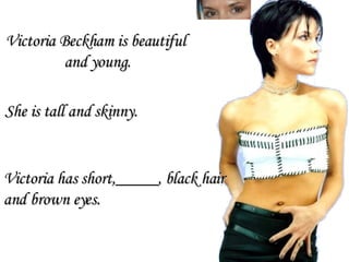 Victoria has short,_____, black hair  and brown eyes. She is tall and skinny. Victoria Beckham is beautiful  and young. 