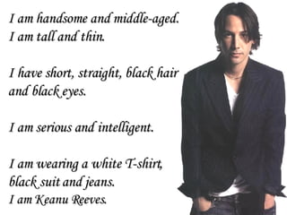 I am handsome and middle-aged. I am tall and thin. I have short, straight, black hair  and black eyes.  I am serious and intelligent. I am wearing a white T-shirt,  black suit and jeans. I am Keanu Reeves. 