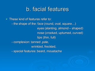 b. facial features <ul><li>These kind of features refer to: </li></ul><ul><li>- the shape of the: face (round, oval, squar...
