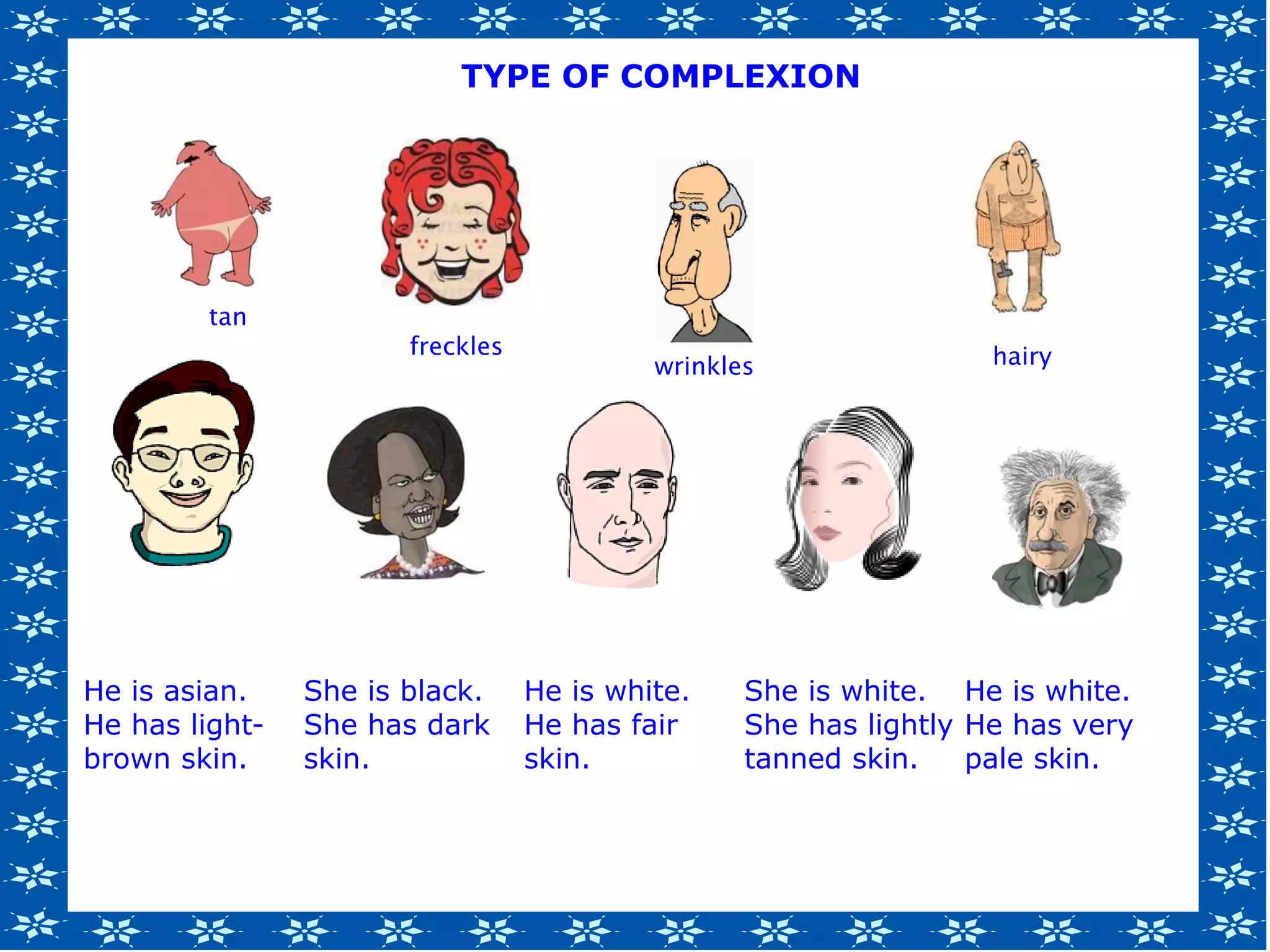 He is asian.
He has light-
brown skin.
She is black.
She has dark
skin.
He is white.
He has fair
skin.
She is white.
She has lightly
tanned skin.
He is white.
He has very
pale skin.
tan
freckles
wrinkles hairy
TYPE OF COMPLEXION
 