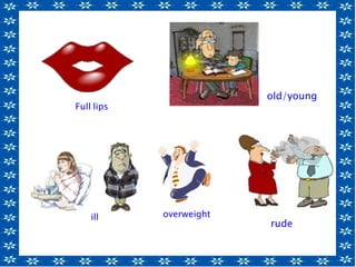 Full lips
ill
rude
old/young
overweight
 