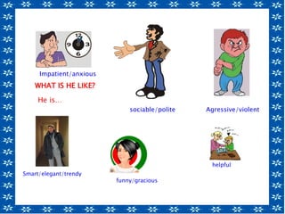 Smart/elegant/trendy
Impatient/anxious
sociable/polite Agressive/violent
funny/gracious
helpful
WHAT IS HE LIKE?
He is…
 
