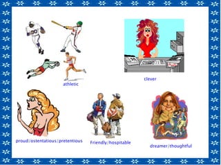 athletic
clever
Friendly/hospitable
dreamer/thoughtful
proud/ostentatious/pretentious
 
