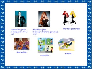 Handsome/good
looking/attractive/
hot
beautiful/good
looking/attractive/gorgeous
/hot
They have good shape
Hard working
responsible
talkative
 