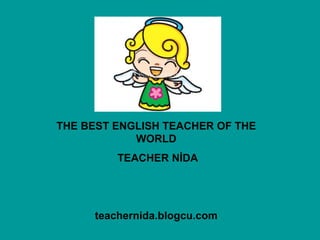 THE BEST ENGLISH TEACHER OF THE
WORLD
TEACHER NİDA
teachernida.blogcu.com
 