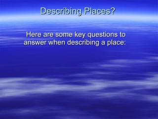 Describing Places? Here are some key questions to answer when describing a place:   
