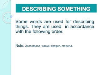 Some words are used for describing
things. They are used in accordance
with the following order.
Note: Accordance : sesuai dengan, menurut,
 