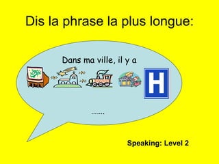 Dis la phrase la plus longue: Dans ma ville, il y a …… .  Speaking: Level 2 