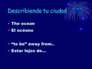 Describiendo tu ciudad The ocean El océano “ to be” away from.. Estar lejos de… 