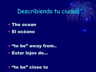 Describiendo tu ciudad The ocean El océano “ to be” away from.. Estar lejos de… “ to be” close to 