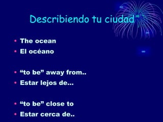 Describiendo tu ciudad The ocean El océano “ to be” away from.. Estar lejos de… “ to be” close to Estar cerca de.. 