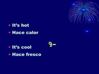 It’s hot Hace calor It’s cool Hace fresco 