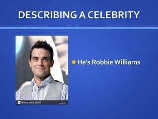 DESCRIBING A CELEBRITY
 He’s Robbie Williams
 