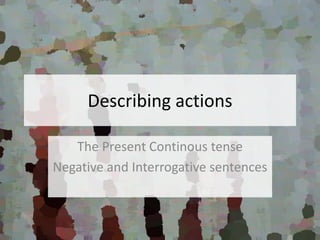 Describing actions
The Present Continous tense
Negative and Interrogative sentences
 