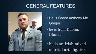 GENERAL FEATURES
•He is Conor Anthony Mc
Gregor
•he is from Dublin,
Irlanda.
•he is an Irish mixed
martial arts fighter.
 