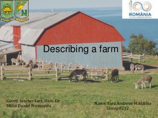 Describing a farm
Coord. teacher Lect. Univ. Dr.
Mihai Daniel Frumușelu
Name: Saru Andreea-Mădălina
Group 8212
 