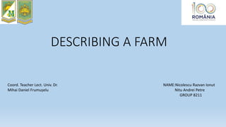 DESCRIBING A FARM
NAME:Nicolescu Razvan Ionut
Nitu Andrei Petre
GROUP 8211
Coord. Teacher Lect. Univ. Dr.
Mihai Daniel Frumușelu
 