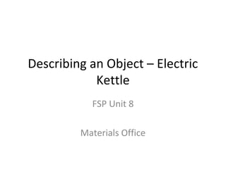 Describing an Object – Electric
Kettle
FSP Unit 8
Materials Office

 