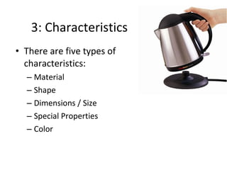3: Characteristics
• There are five types of
characteristics:
– Material
– Shape
– Dimensions / Size
– Special Properties
– Color

 