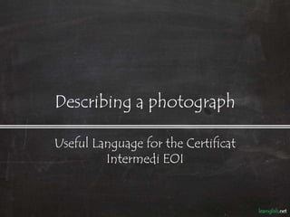 Describing a photograph

Useful Language for the Certificat
         Intermedi EOI
 