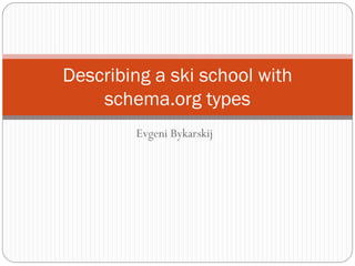 Evgeni Bykarskij
Describing a ski school with
schema.org types
 