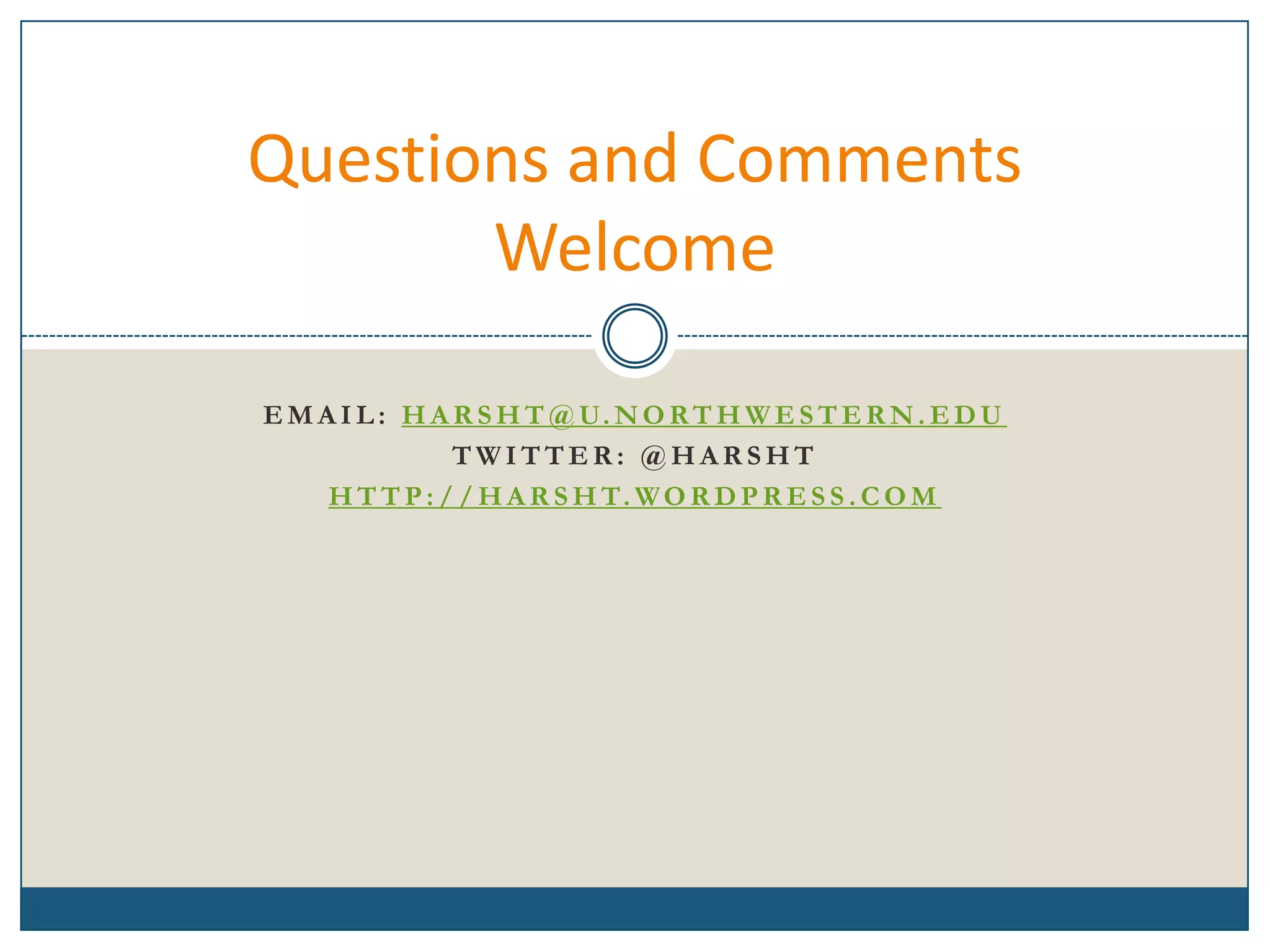 Questions and Comments
       Welcome

E M A I L : H A R S H T @ U. N O R T H W E S T E R N . E D U
                TWITTER: @HARSHT
     H T T P : / / H A R S H T. W O R D P R E S S . C O M
 