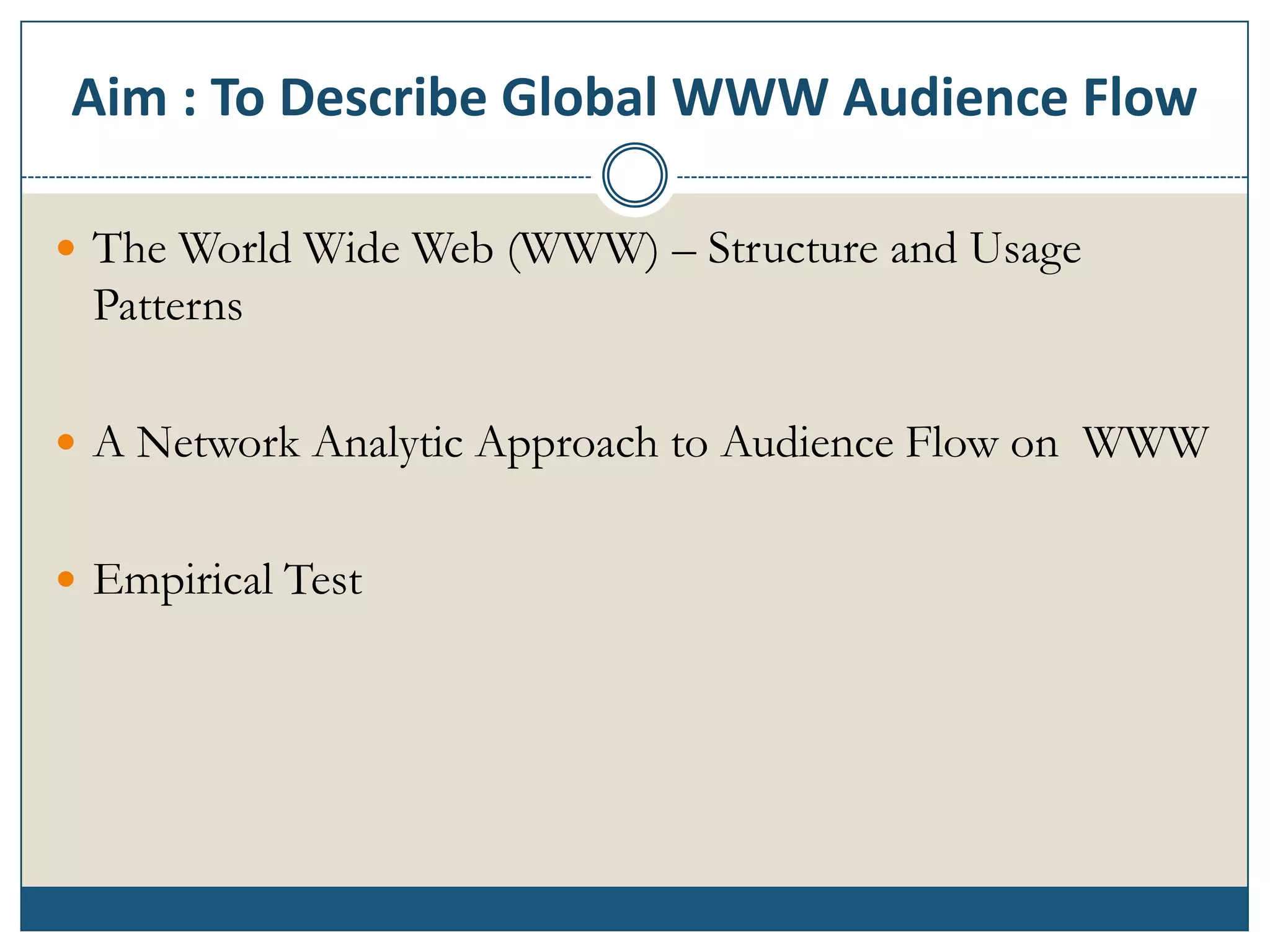 Aim : To Describe Global WWW Audience Flow

 The World Wide Web (WWW) – Structure and Usage
 Patterns

 A Network Analytic Approach to Audience Flow on WWW


 Empirical Test
 