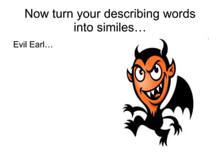 Evil Earl… Now turn your describing words into similes…