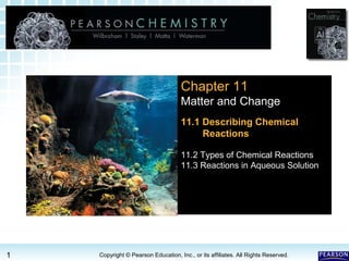11.1 Chemical Reactions >11.1 Chemical Reactions >
1 Copyright © Pearson Education, Inc., or its affiliates. All Rights Reserved.
Chapter 11
Matter and Change
11.1 Describing Chemical
Reactions
11.2 Types of Chemical Reactions
11.3 Reactions in Aqueous Solution
 