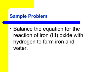 Sample Problem

•   Balance the equation for the
    reaction of iron (III) oxide with
    hydrogen to form iron and
    water.
 