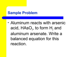 Sample Problem

•   Aluminum reacts with arsenic
    acid, HAsO3, to form H2 and
    aluminum arsenate. Write a
    balanced equation for this
    reaction.
 