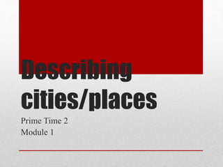Describing
cities/places
Prime Time 2
Module 1
 
