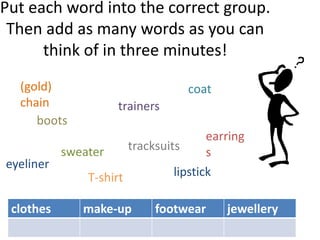 Put each word into the correct group.Then add as many words as you can think of in three minutes! (gold) chain coat trainers boots T-shirt earrings tracksuits sweater eyeliner lipstick 