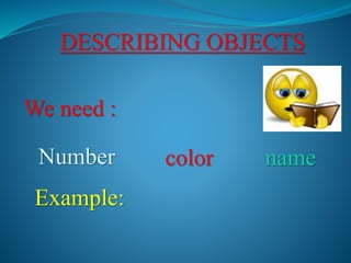 DESCRIBING OBJECTS
We need :
Number color name
Example:
 