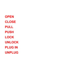 OPEN
CLOSE
PULL
PUSH
LOCK
UNLOCK
PLUG IN
UNPLUG

 
