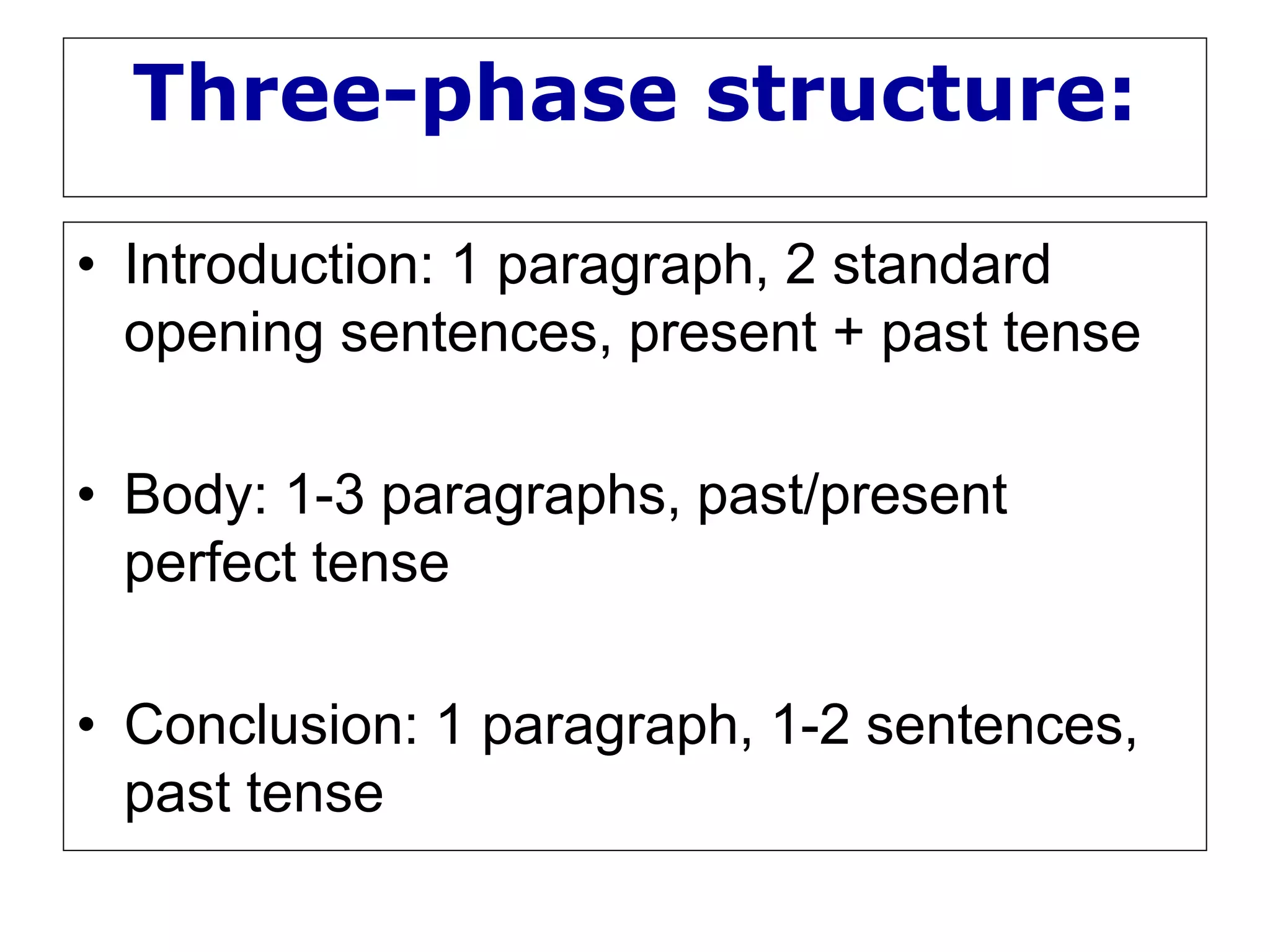 Three-phase structure:
• Introduction: 1 paragraph, 2 standard
opening sentences, present + past tense
• Body: 1-3 paragraphs, past/present
perfect tense
• Conclusion: 1 paragraph, 1-2 sentences,
past tense
 