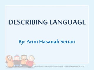DESCRIBING LANGUAGE 
By: Arini Hasanah Setiati 
Thursday, October 23, 2014 Harmer (2007), How to Teach English, Chapter 5: Describing Language, p. 59-80 1 
 