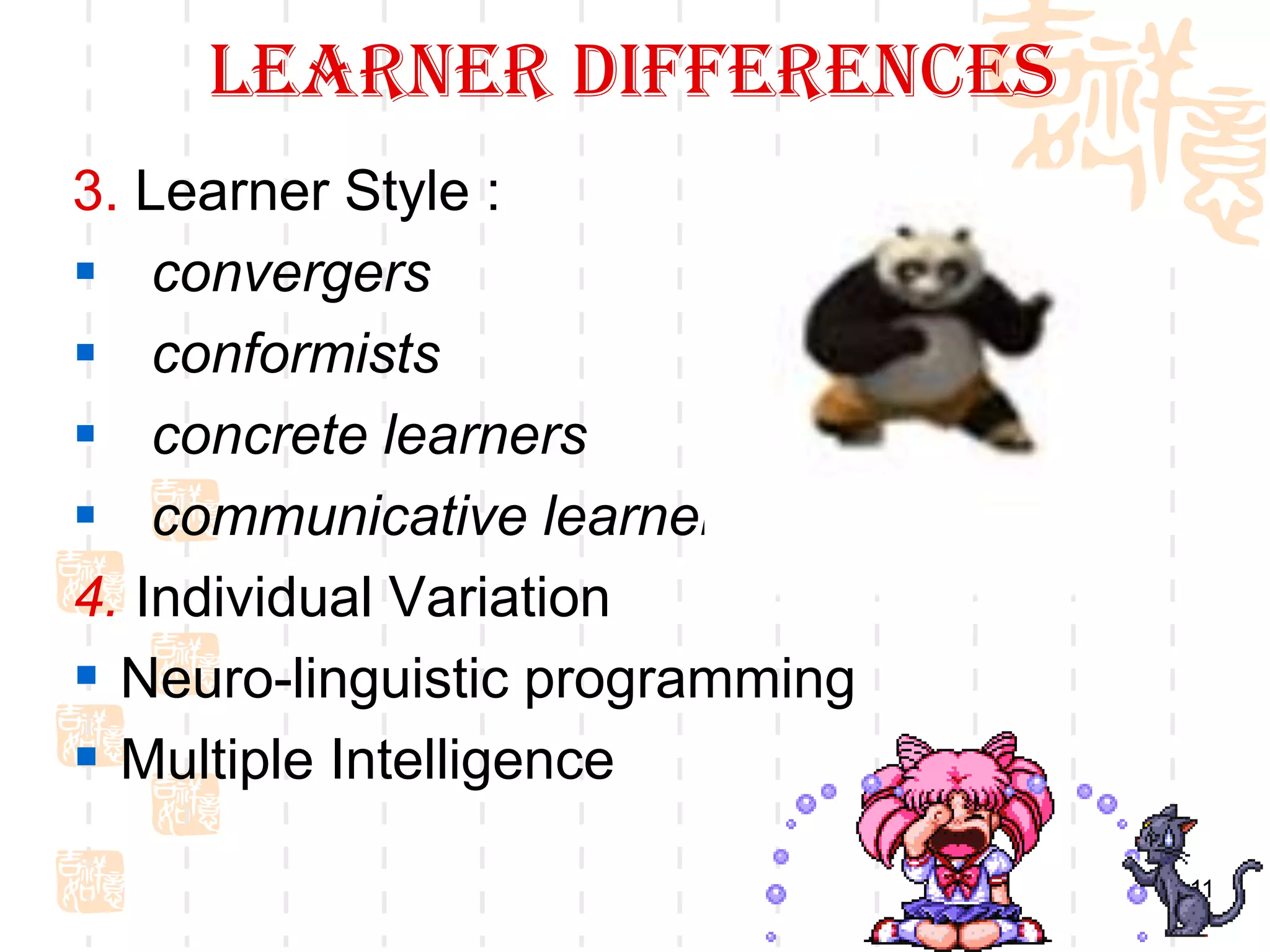 Learner Differences
3. Learner Style :
 convergers
 conformists
 concrete learners
 communicative learners
4. Individual Variation
 Neuro-linguistic programming
 Multiple Intelligence
                                 11
 