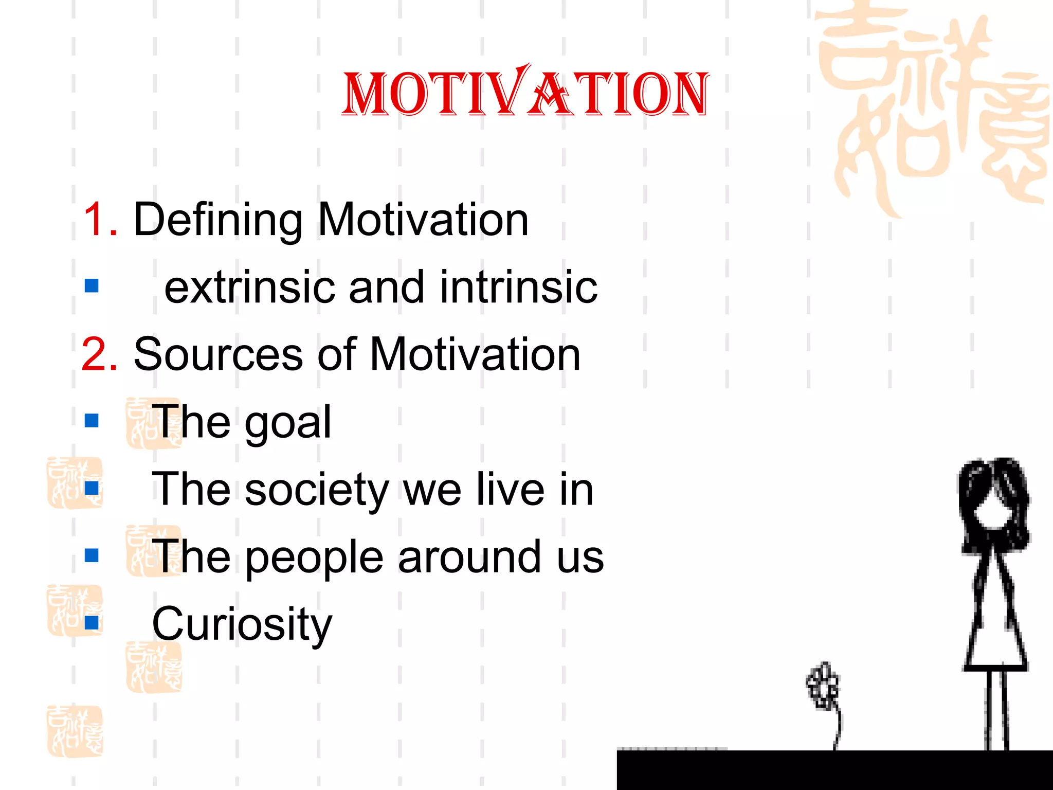 motivation
1. Defining Motivation
 extrinsic and intrinsic
2. Sources of Motivation
 The goal
 The society we live in
 The people around us
 Curiosity

                            16
 
