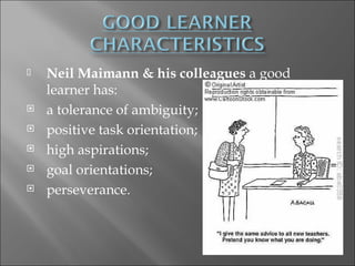 ˆ   Neil Maimann & his colleagues a good
    learner has:
   a tolerance of ambiguity;
   positive task orientation;
   high aspirations;
   goal orientations;
   perseverance.
 