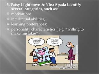 3. Patsy Lightbown & Nina Spada identify
   several categories, such as:
 motivation;

 intellectual abilities;

 learning preferences;

 personality characteristics ( e.g. “willing to
   make mistakes”) 
 