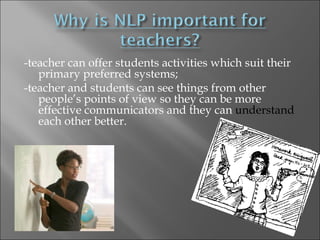 -teacher can offer students activities which suit their
   primary preferred systems;
-teacher and students can see things from other
   people’s points of view so they can be more
   effective communicators and they can understand
   each other better.
 
