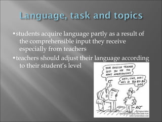 •students acquire language partly as a result of
  the comprehensible input they receive
  especially from teachers
•teachers should adjust their language according
  to their student’s level
 