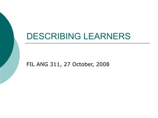 DESCRIBING LEARNERS


FIL ANG 311, 27 October, 2008
 