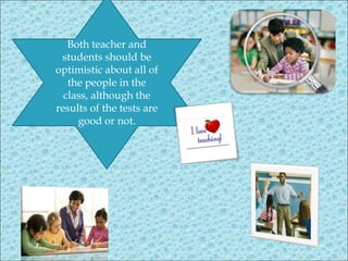 Both teacher and
students should be
optimistic about all of
the people in the
class, although the
results of the tests are
good or not.
 