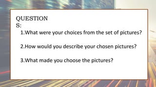 QUESTION
S:
1.What were your choices from the set of pictures?
2.How would you describe your chosen pictures?
3.What made you choose the pictures?
 